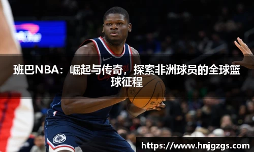班巴NBA：崛起与传奇，探索非洲球员的全球篮球征程